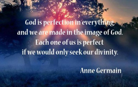 Dios es la perfección en todo, y estamos hechos a su imagen y semejanza. Cada uno de nosotros es perfecto si tan sólo buscamos nuestra divinidad.